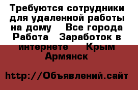 Требуются сотрудники для удаленной работы на дому. - Все города Работа » Заработок в интернете   . Крым,Армянск